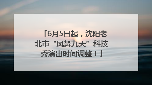 6月5日起，沈阳老北市“凤舞九天”科技秀演出时间调整！
