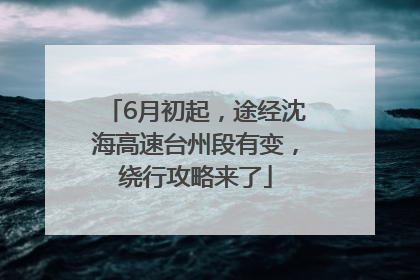 6月初起，途经沈海高速台州段有变，绕行攻略来了