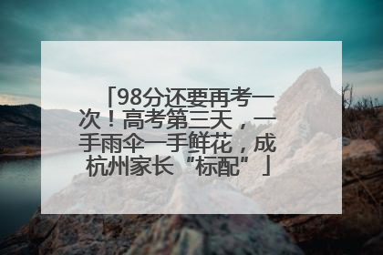98分还要再考一次！高考第三天，一手雨伞一手鲜花，成杭州家长“标配”