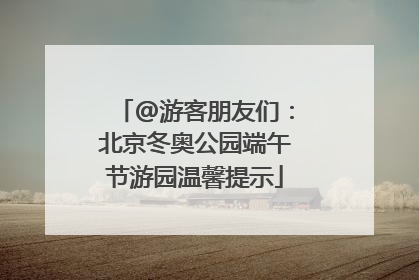 @游客朋友们：北京冬奥公园端午节游园温馨提示