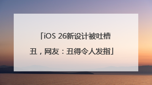 iOS 26新设计被吐槽丑，网友：丑得令人发指